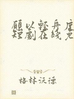 愿以轻舟度余生短剧在线免费观看