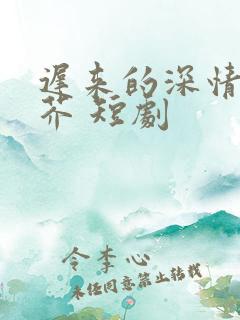 迟来的深情如草芥 短剧