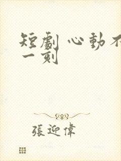 短剧 心动不止一刻