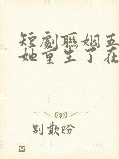 短剧联姻五年后她重生了在线观看