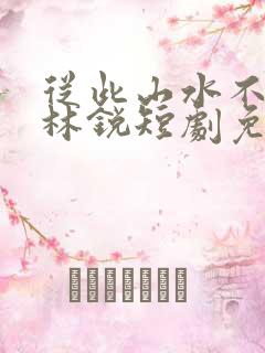 从此山水不相逢林锐短剧免费观看