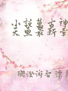 小说万古神帝飞天鱼最新章节列表免费