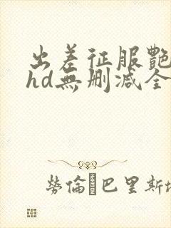 出差征服艳人妻hd无删减全集电影