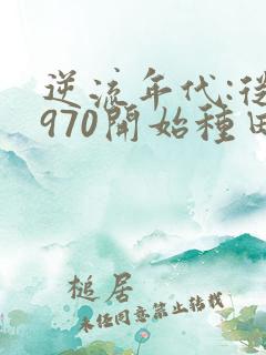 逆流年代:从1970开始种田养家免费阅读全