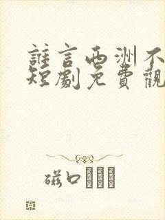 谁言西洲不如意短剧免费观看