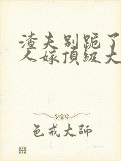 渣夫别跪了,夫人嫁顶级大佬全文