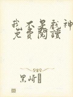 我不是戏神全文免费阅读