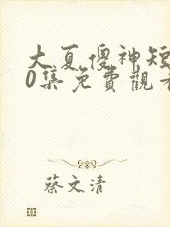 大夏傻神短剧80集免费观看