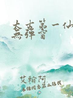太古第一仙小说无弹窗