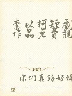 李以柯短剧全部作品免费观看