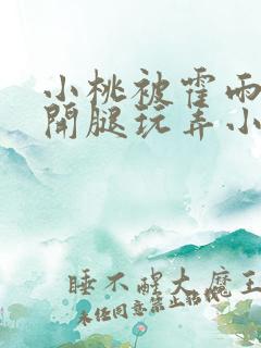 小桃被霍雨浩扒开腿玩弄小说