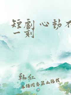 短剧 心动不止一刻