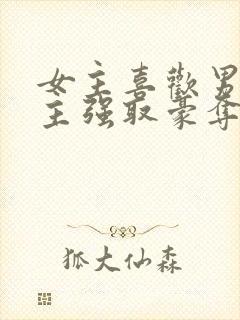 女主喜欢男二男主强取豪夺现言