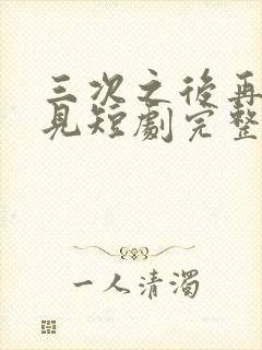 三次之后再也不见短剧完整版免费观看