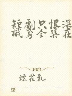 短剧只恨深情不识鸢全集在线观看