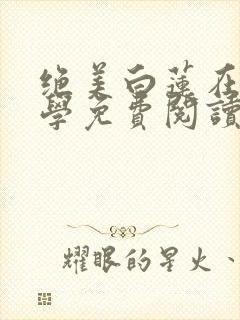 绝美白莲在线教学免费阅读最新章节小说