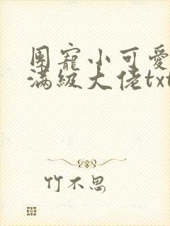 团宠小可爱成了满级大佬txt下载全本