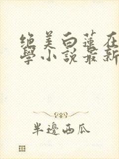 绝美白莲在线教学小说最新章节精校版