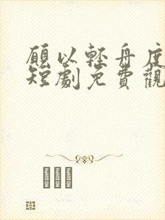 愿以轻舟度余生短剧免费观看