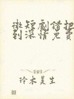 微短剧错把温柔到深情免费看剧