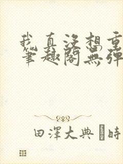 我真没想重生啊笔趣阁无弹窗