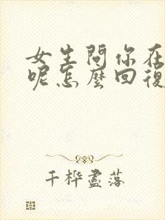 女生问你在干嘛呢怎么回复撩人