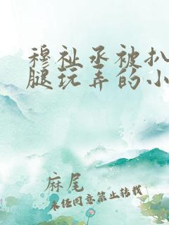 穆祉丞被扒开双腿玩弄的小说