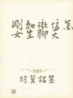 刚加微信怎么跟女生聊天