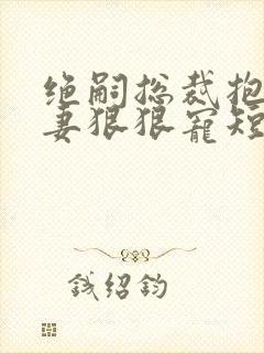 绝嗣总裁抱着娇妻狠狠宠短剧免费观看