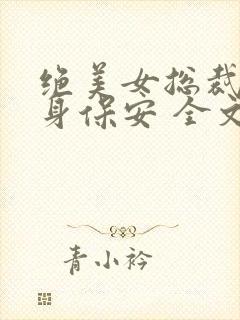 绝美女总裁的贴身保安 全文