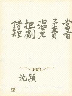 错把温柔当情深短剧免费看第一集