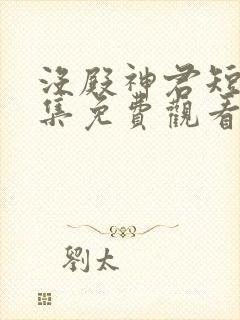 没殿神君短剧全集免费观看