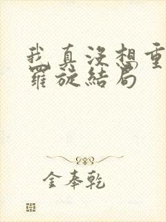 我真没想重生啊罗旋结局