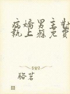 病娇男主对她偏执上瘾免费下载txt