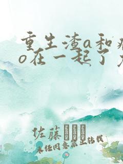 重生渣a和病弱o在一起了免费阅读