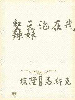 整天泡在我家的辣妹