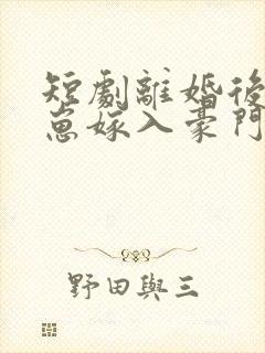 短剧离婚后她带崽嫁入豪门免费观看