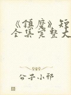 《镇魔》短剧的全集完整大结局