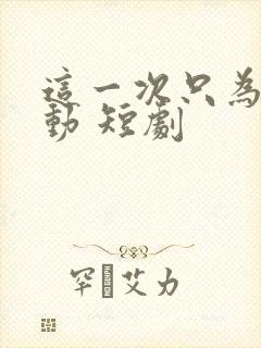 这一次只为你心动 短剧