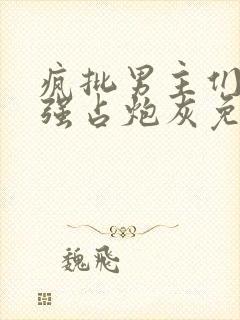 疯批男主们只想强占炮灰免费阅读