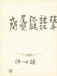 九尾狐被强行扒开双腿玩弄