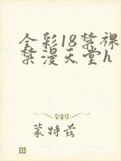 全彩18禁裸乳禁漫天堂h