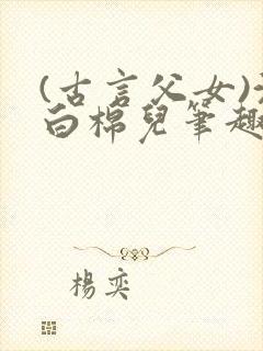 (古言父女)沈白棉儿笔趣阁