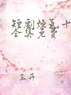 短剧炼气十万年全集免费