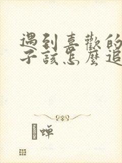 遇到喜欢的男孩子该怎么追