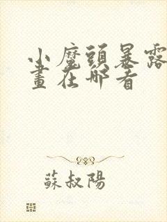 小魔头暴露啦漫画在哪看