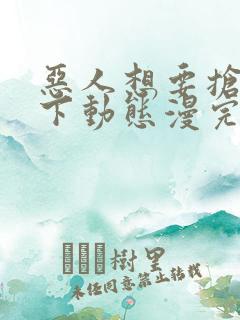 恶人想要抢救一下动态漫完全版