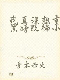 我真没想重生啊黑暗改编小说