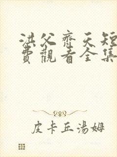 洪父齐天短剧免费观看全集高清