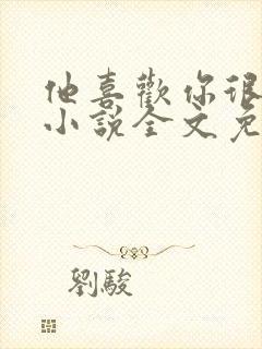 他喜欢你很久了小说全文免费阅读